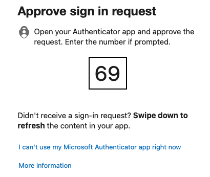 screenshot:
Approve sign in request
Open your Authenticator app and approve the
request. Enter the number if prompted.
69
Didn't receive a sign-in request? Swipe down to
refresh the content in your app.
I can't use my Microsoft Authenticator app right now
More information